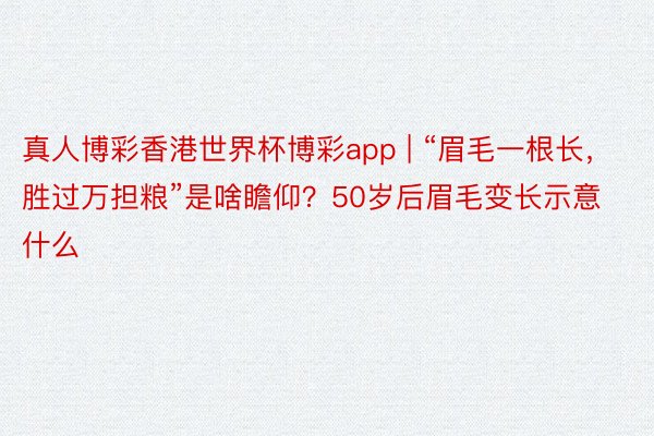 真人博彩香港世界杯博彩app | “眉毛一根长，胜过万担粮”是啥瞻仰？50岁后眉毛变长示意什么