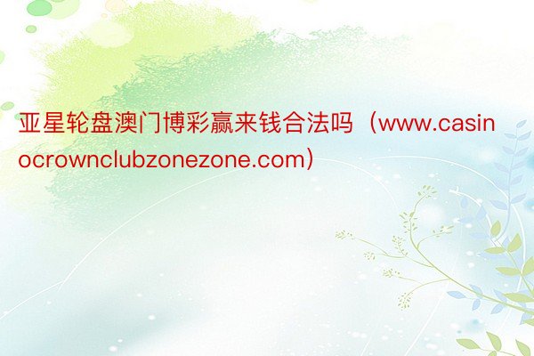 亚星轮盘澳门博彩赢来钱合法吗（www.casinocrownclubzonezone.com）