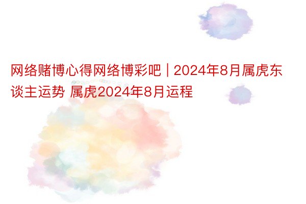 网络赌博心得网络博彩吧 | 2024年8月属虎东谈主运势 属虎2024年8月运程