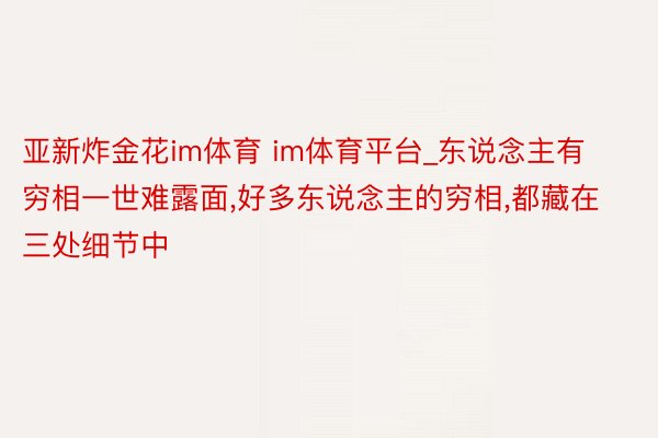 亚新炸金花im体育 im体育平台_东说念主有穷相一世难露面,好多东说念主的穷相,都藏在三处细节中