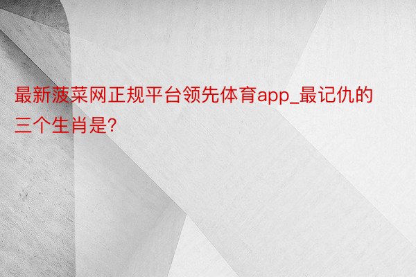 最新菠菜网正规平台领先体育app_最记仇的三个生肖是？