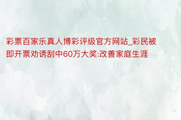 彩票百家乐真人博彩评级官方网站_彩民被即开票劝诱刮中60万大奖:改善家庭生涯