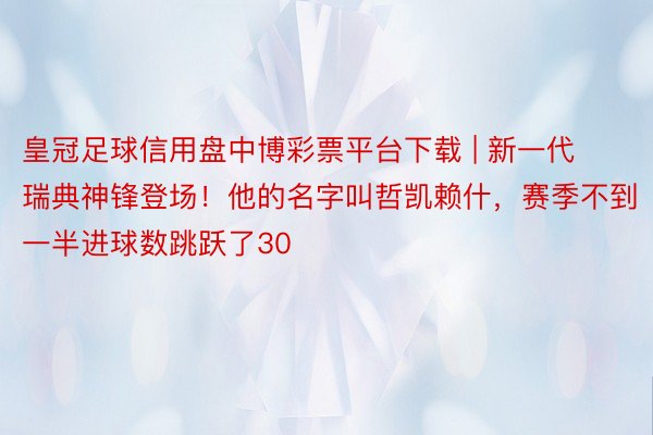 皇冠足球信用盘中博彩票平台下载 | 新一代瑞典神锋登场！他的名字叫哲凯赖什，赛季不到一半进球数跳跃了30