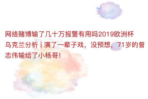 网络赌博输了几十万报警有用吗2019欧洲杯乌克兰分析 | 演了一辈子戏，没预想，71岁的曾志伟输给了小杨哥！