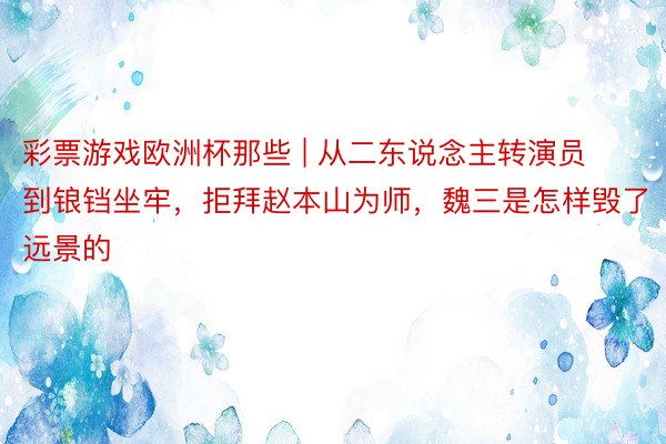 彩票游戏欧洲杯那些 | 从二东说念主转演员到锒铛坐牢，拒拜赵本山为师，魏三是怎样毁了远景的