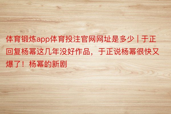 体育锻炼app体育投注官网网址是多少 | 于正回复杨幂这几年没好作品，于正说杨幂很快又爆了！杨幂的新剧​