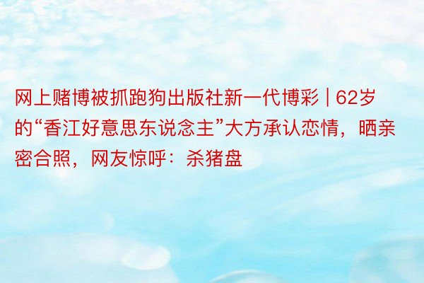 网上赌博被抓跑狗出版社新一代博彩 | 62岁的“香江好意思东说念主”大方承认恋情，晒亲密合照，网友惊呼：杀猪盘