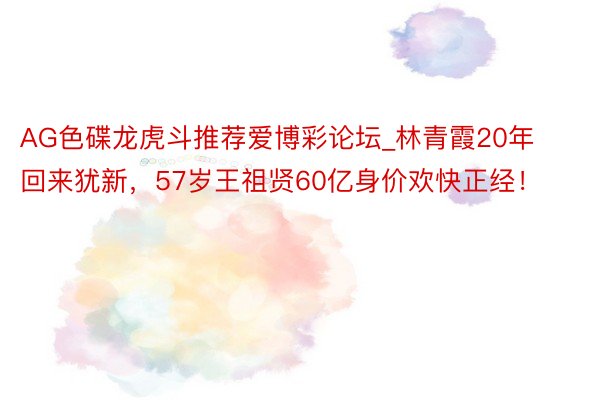 AG色碟龙虎斗推荐爱博彩论坛_林青霞20年回来犹新，57岁王祖贤60亿身价欢快正经！