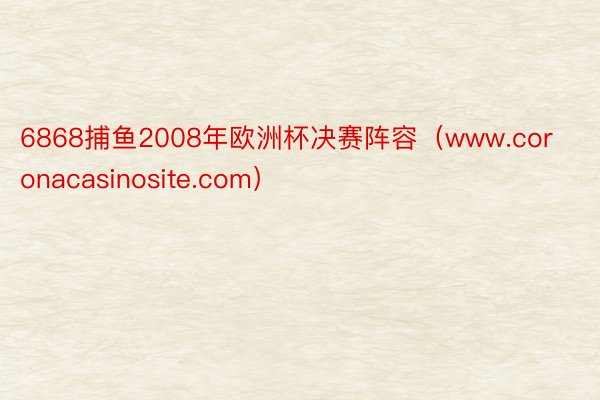 6868捕鱼2008年欧洲杯决赛阵容（www.coronacasinosite.com）