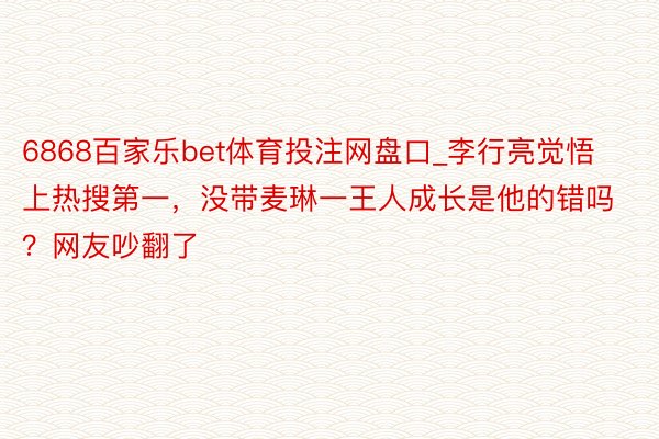 6868百家乐bet体育投注网盘口_李行亮觉悟上热搜第一，没带麦琳一王人成长是他的错吗？网友吵翻了