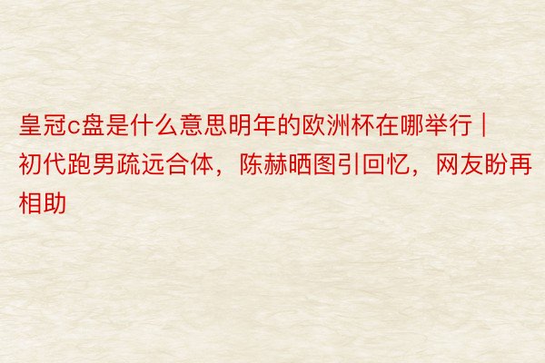 皇冠c盘是什么意思明年的欧洲杯在哪举行 | 初代跑男疏远合体，陈赫晒图引回忆，网友盼再相助