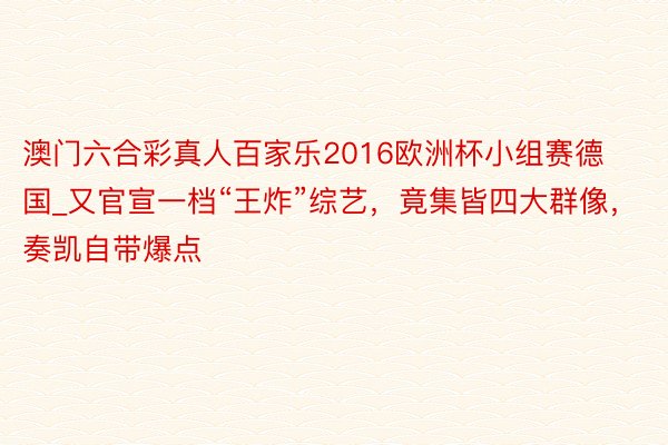 澳门六合彩真人百家乐2016欧洲杯小组赛德国_又官宣一档“王炸”综艺，竟集皆四大群像，奏凯自带爆点