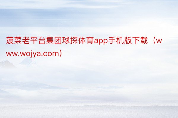 菠菜老平台集团球探体育app手机版下载（www.wojya.com）