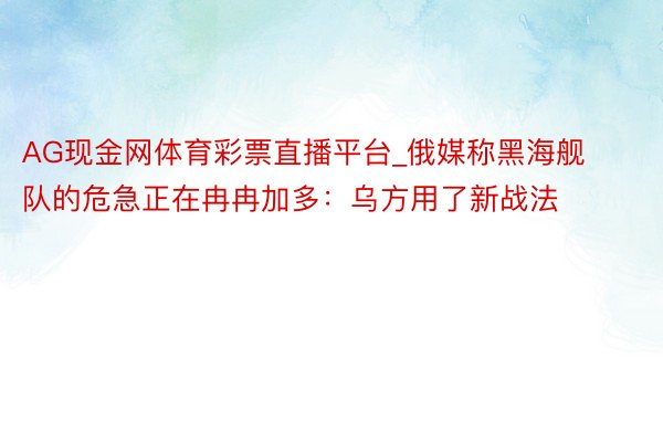 AG现金网体育彩票直播平台_俄媒称黑海舰队的危急正在冉冉加多：乌方用了新战法