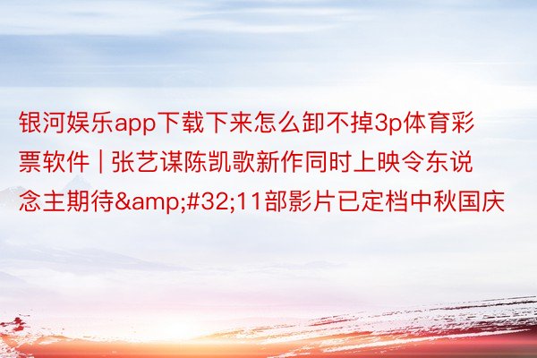 银河娱乐app下载下来怎么卸不掉3p体育彩票软件 | 张艺谋陈凯歌新作同时上映令东说念主期待&#32;11部影片已定档中秋国庆