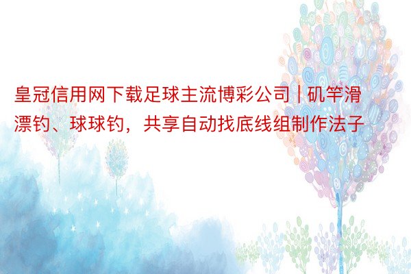 皇冠信用网下载足球主流博彩公司 | 矶竿滑漂钓、球球钓，共享自动找底线组制作法子