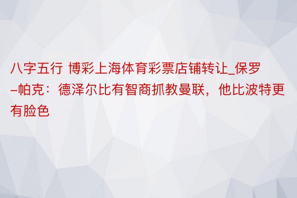 八字五行 博彩上海体育彩票店铺转让_保罗-帕克：德泽尔比有智商抓教曼联，他比波特更有脸色