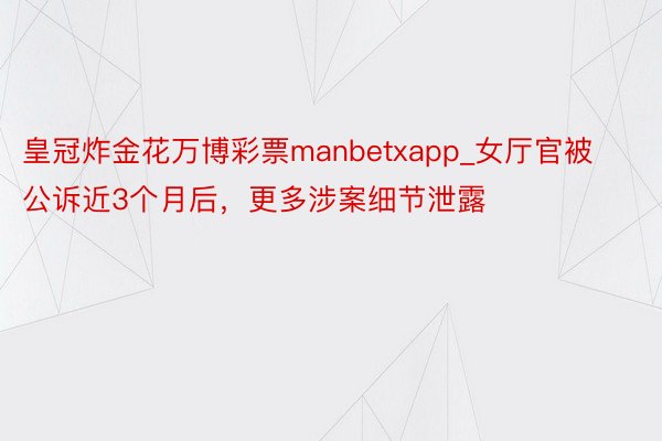 皇冠炸金花万博彩票manbetxapp_女厅官被公诉近3个月后，更多涉案细节泄露