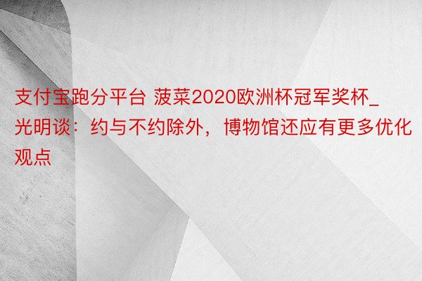 支付宝跑分平台 菠菜2020欧洲杯冠军奖杯_光明谈:约与不约除外,博物馆还应有更多优化观点